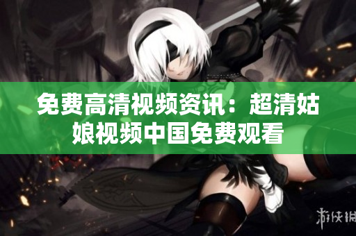 免费高清视频资讯：超清姑娘视频中国免费观看