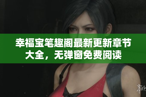 幸福宝笔趣阁最新更新章节大全，无弹窗免费阅读