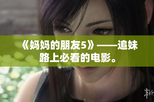 《妈妈的朋友5》——追妹路上必看的电影。