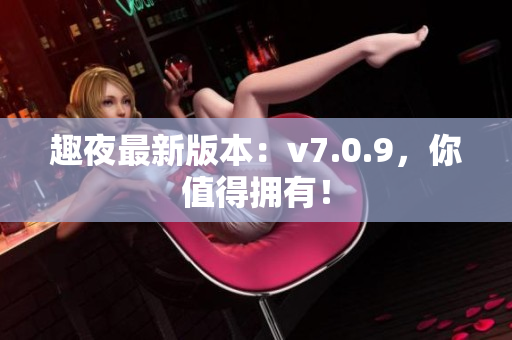 趣夜最新版本：v7.0.9，你值得拥有！