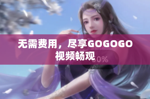无需费用，尽享GOGOGO视频畅观