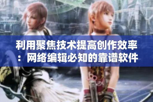 利用聚焦技术提高创作效率：网络编辑必知的靠谱软件
