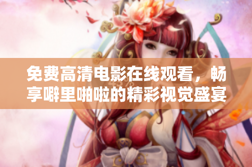 免费高清电影在线观看，畅享噼里啪啦的精彩视觉盛宴！