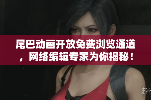 尾巴动画开放免费浏览通道，网络编辑专家为你揭秘！