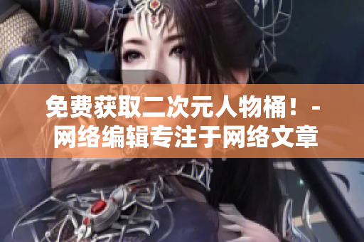 免费获取二次元人物桶！- 网络编辑专注于网络文章编写
