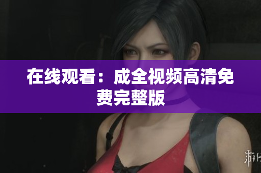 在线观看：成全视频高清免费完整版