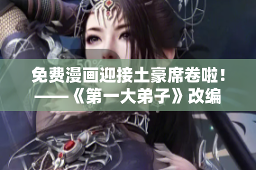 免费漫画迎接土豪席卷啦！——《第一大弟子》改编