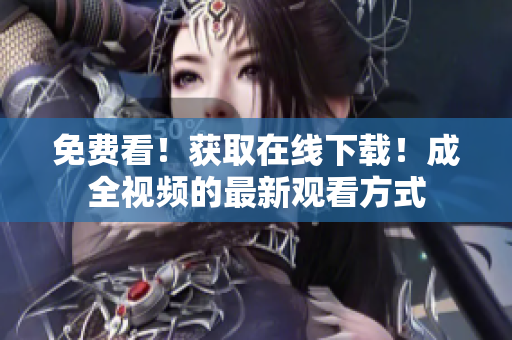 免费看！获取在线下载！成全视频的最新观看方式