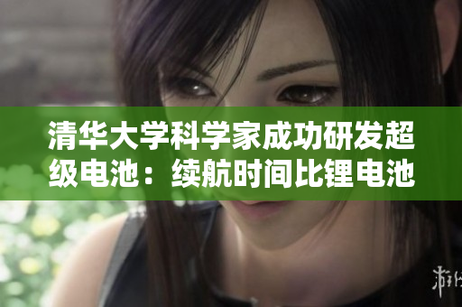 清华大学科学家成功研发超级电池：续航时间比锂电池提高8倍