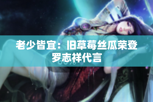 老少皆宜：旧草莓丝瓜荣登罗志祥代言