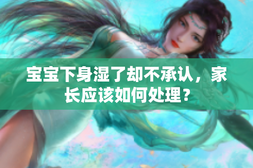 宝宝下身湿了却不承认，家长应该如何处理？