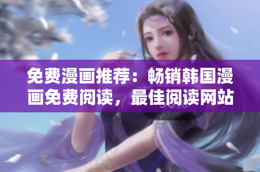 免费漫画推荐：畅销韩国漫画免费阅读，最佳阅读网站推荐！