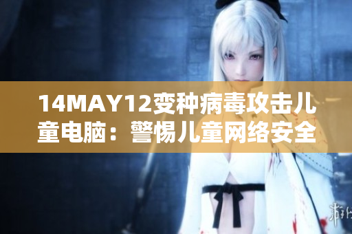 14MAY12变种病毒攻击儿童电脑：警惕儿童网络安全风险