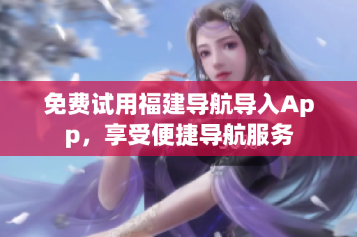 免费试用福建导航导入App，享受便捷导航服务