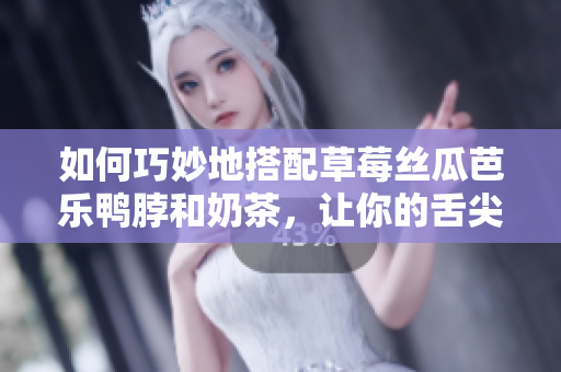 如何巧妙地搭配草莓丝瓜芭乐鸭脖和奶茶，让你的舌尖上的美食更加完美？