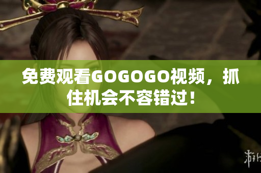 免费观看GOGOGO视频，抓住机会不容错过！