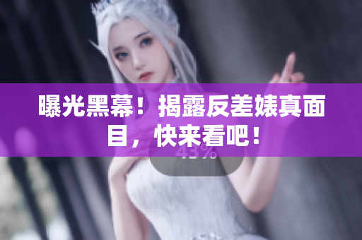曝光黑幕！揭露反差婊真面目，快来看吧！