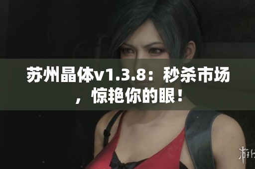 苏州晶体v1.3.8：秒杀市场，惊艳你的眼！