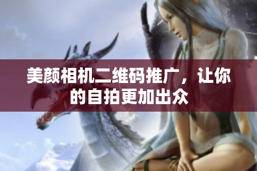 美颜相机二维码推广，让你的自拍更加出众