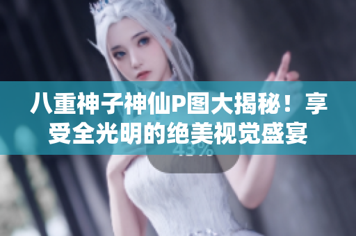 八重神子神仙P图大揭秘！享受全光明的绝美视觉盛宴