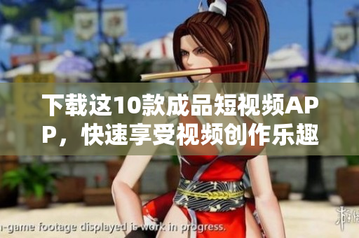 下载这10款成品短视频APP，快速享受视频创作乐趣！