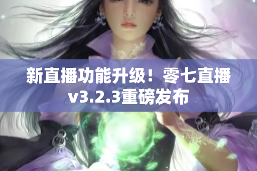 新直播功能升级！零七直播v3.2.3重磅发布
