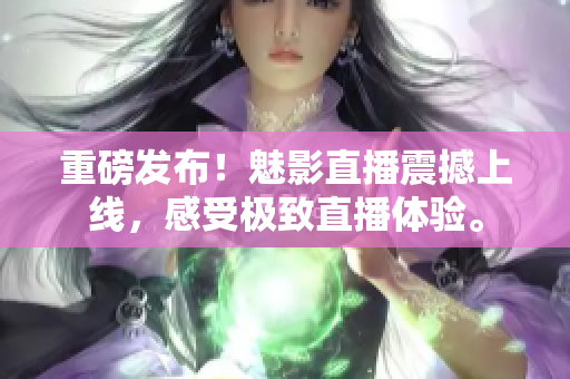 重磅发布！魅影直播震撼上线，感受极致直播体验。