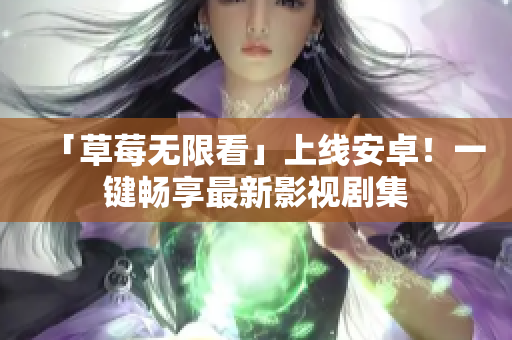 「草莓无限看」上线安卓！一键畅享最新影视剧集