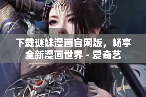 下载谜妹漫画官网版，畅享全新漫画世界 - 爱奇艺