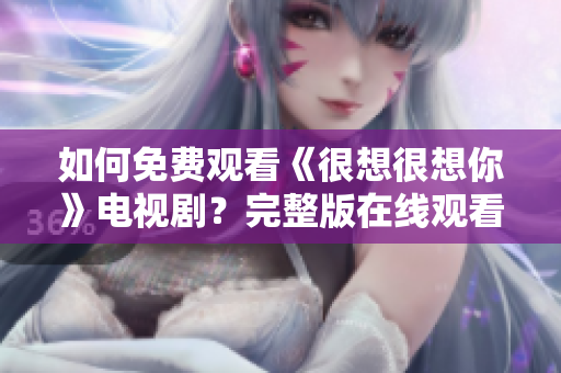 如何免费观看《很想很想你》电视剧？完整版在线观看指南！