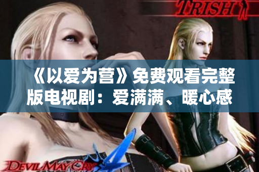 《以爱为营》免费观看完整版电视剧：爱满满、暖心感人