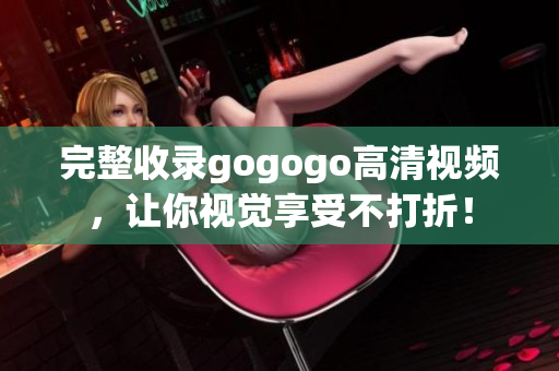 完整收录gogogo高清视频，让你视觉享受不打折！