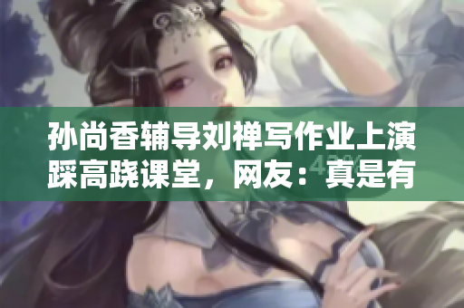 孙尚香辅导刘禅写作业上演踩高跷课堂，网友：真是有爱的兄妹！