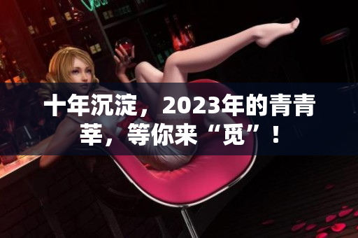 十年沉淀，2023年的青青莘，等你来“觅”！