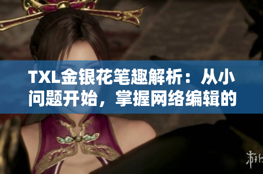 TXL金银花笔趣解析：从小问题开始，掌握网络编辑的实用工具！