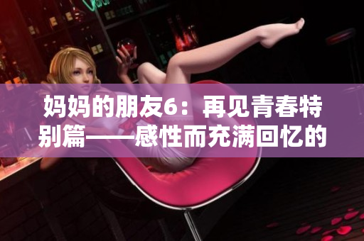 妈妈的朋友6：再见青春特别篇——感性而充满回忆的青春成长故事