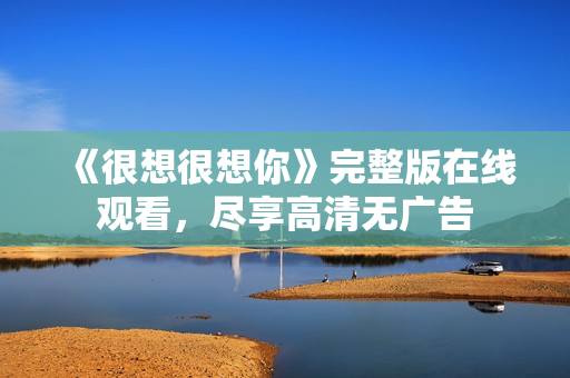 《很想很想你》完整版在线观看，尽享高清无广告