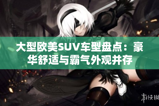 大型欧美SUV车型盘点：豪华舒适与霸气外观并存