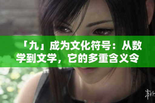 「九」成为文化符号：从数学到文学，它的多重含义令人惊叹