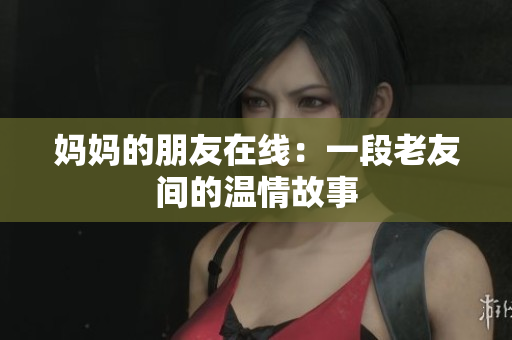 妈妈的朋友在线：一段老友间的温情故事