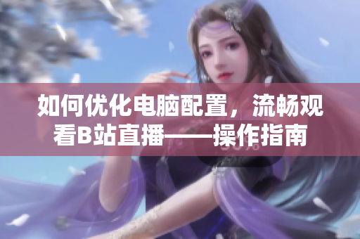 如何优化电脑配置，流畅观看B站直播——操作指南