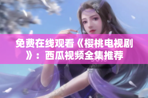 免费在线观看《樱桃电视剧》：西瓜视频全集推荐