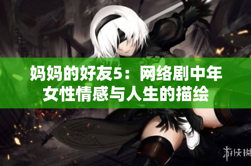 妈妈的好友5：网络剧中年女性情感与人生的描绘