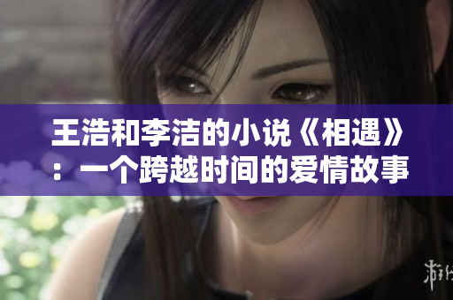 王浩和李洁的小说《相遇》：一个跨越时间的爱情故事