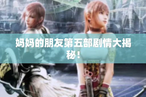 妈妈的朋友第五部剧情大揭秘！