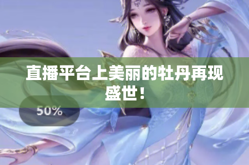 直播平台上美丽的牡丹再现盛世！