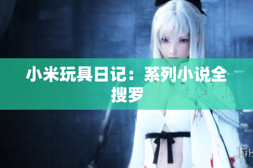 小米玩具日记：系列小说全搜罗
