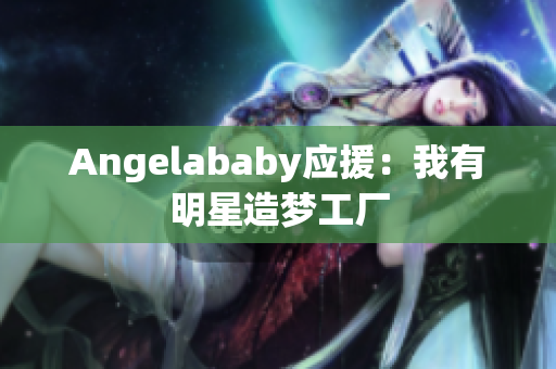 Angelababy应援：我有明星造梦工厂