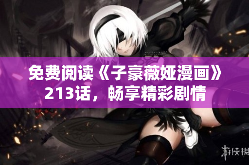 免费阅读《子豪薇娅漫画》213话，畅享精彩剧情