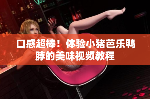 口感超棒！体验小猪芭乐鸭脖的美味视频教程